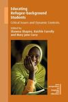 Educating Refugee-background Students: Critical Issues and Dynamic Contexts by Shawna Shapiro, Raichle Farrelly, Mary Jane Curry, and Bryan R. Crandall