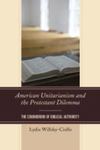 American Unitarianism and the Protestant dilemma : the conundrum of Biblical authority by Lydia Willsky-Ciollo