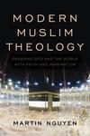 Modern Muslim Theology: Engaging God and the World with Faith and Imagination by Martin Nguyen