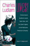 Charles Ludlam Lives!: Charles Busch, Bradford Louryk, Taylor Mac, and the Queer Legacy of the Ridiculous Theatrical Company by Sean F. Edgecomb